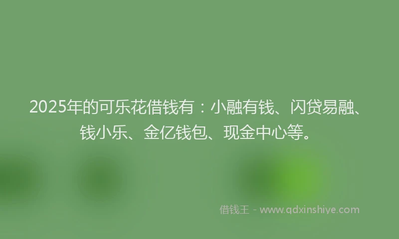 2025年的可乐花借钱有：小融有钱、闪贷易融、钱小乐、金亿钱包、现金中心等。