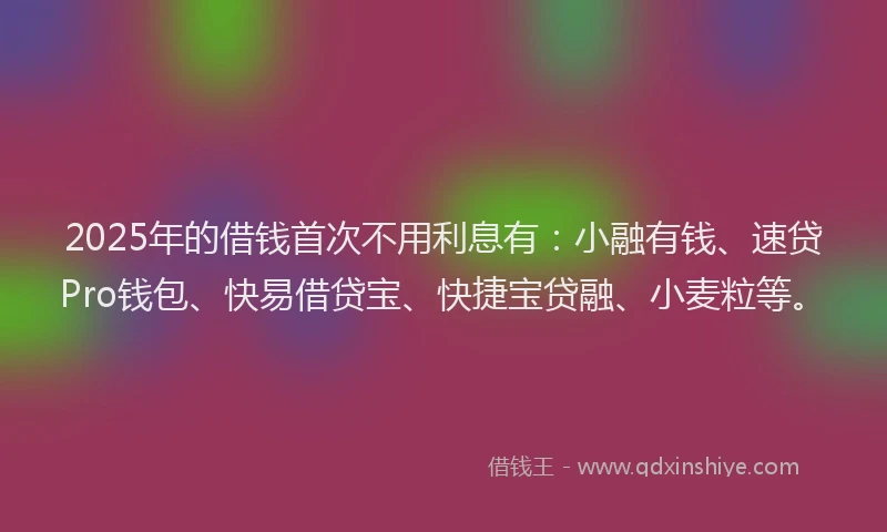 2025年的借钱首次不用利息有：小融有钱、速贷Pro钱包、快易借贷宝、快捷宝贷融、小麦粒等。