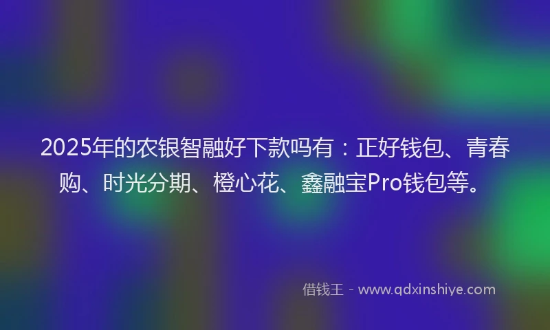 2025年的农银智融好下款吗有：正好钱包、青春购、时光分期、橙心花、鑫融宝Pro钱包等。