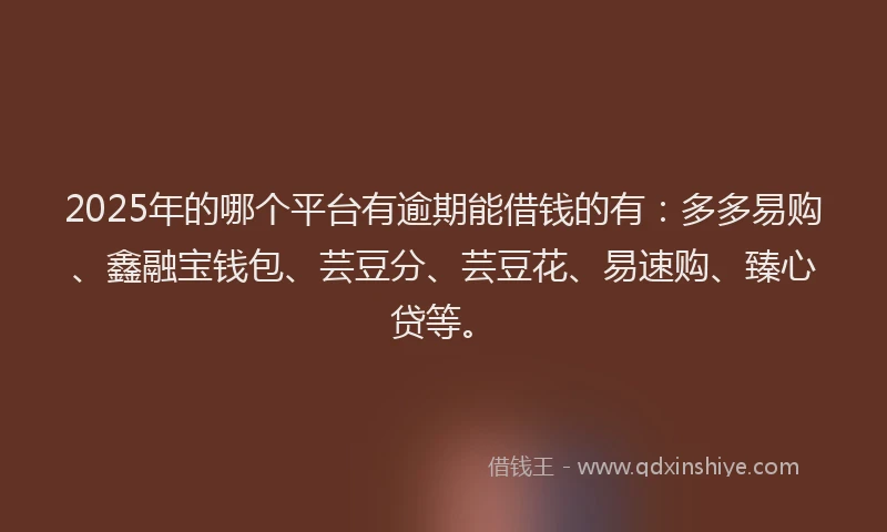 2025年的哪个平台有逾期能借钱的有：多多易购、鑫融宝钱包、芸豆分、芸豆花、易速购、臻心贷等。