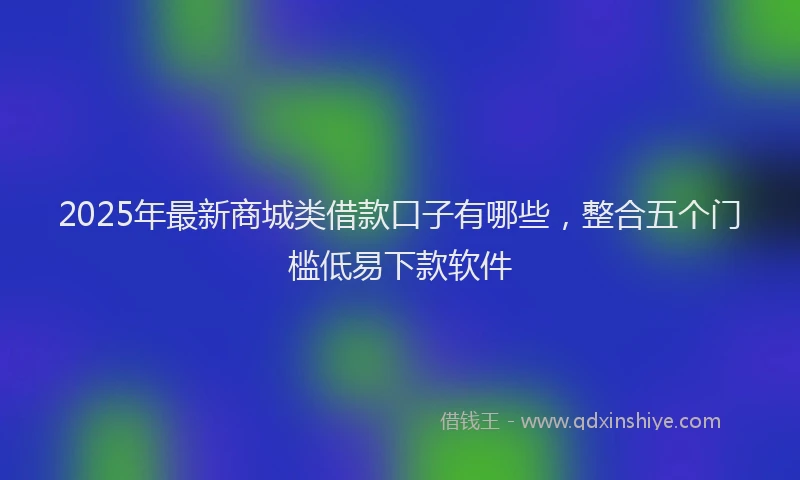 2025年最新商城类借款口子有哪些，整合五个门槛低易下款软件