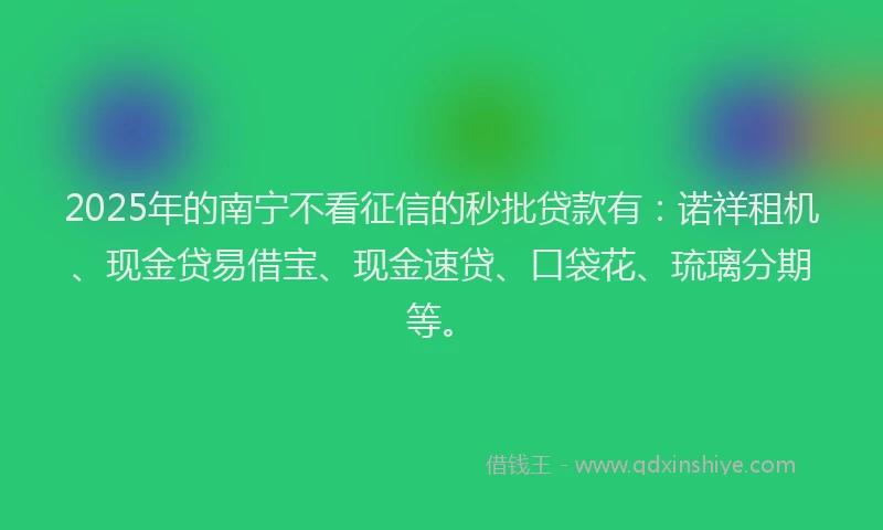 2025年的南宁不看征信的秒批贷款有：诺祥租机、现金贷易借宝、现金速贷、口袋花、琉璃分期等。