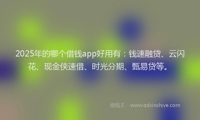 2025年的哪个借钱app好用有：钱速融贷、云闪花、现金侠速借、时光分期、甄易贷等。