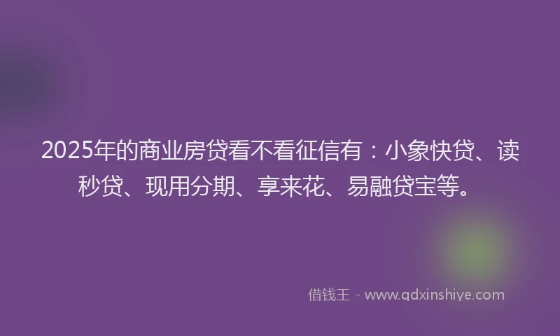 2025年的商业房贷看不看征信有：小象快贷、读秒贷、现用分期、享来花、易融贷宝等。