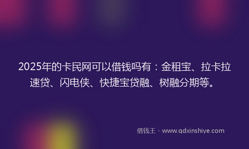 2025年的卡民网可以借钱吗有：金租宝、拉卡拉速贷、闪电侠、快捷宝贷融、树融分期等。