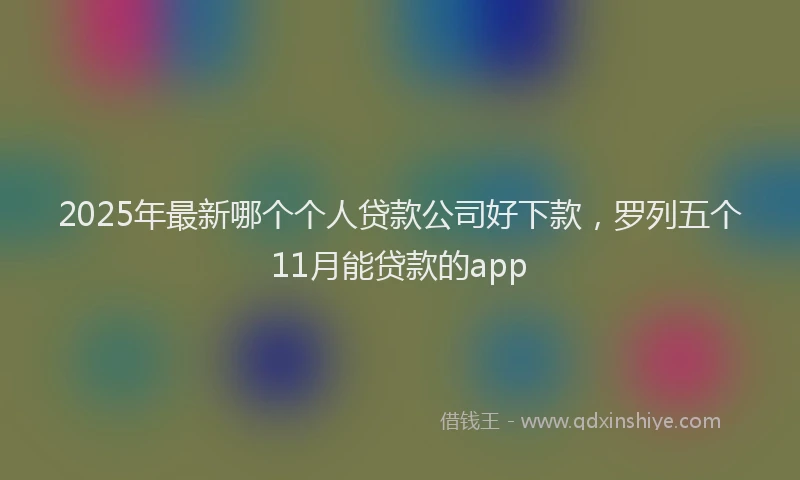 2025年最新哪个个人贷款公司好下款，罗列五个11月能贷款的app