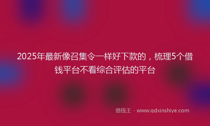 2025年最新像召集令一样好下款的，梳理5个借钱平台不看综合评估的平台