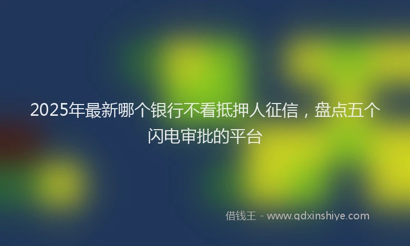 2025年最新哪个银行不看抵押人征信，盘点五个闪电审批的平台