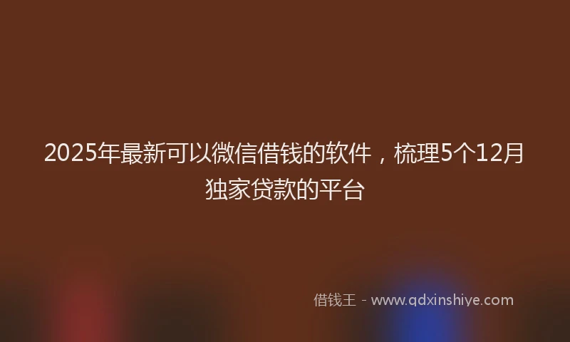 2025年最新可以微信借钱的软件，梳理5个12月独家贷款的平台