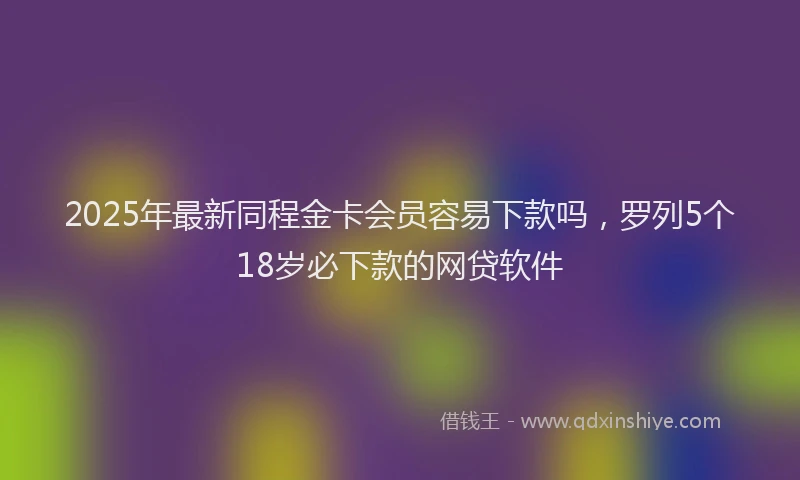 2025年最新同程金卡会员容易下款吗，罗列5个18岁必下款的网贷软件