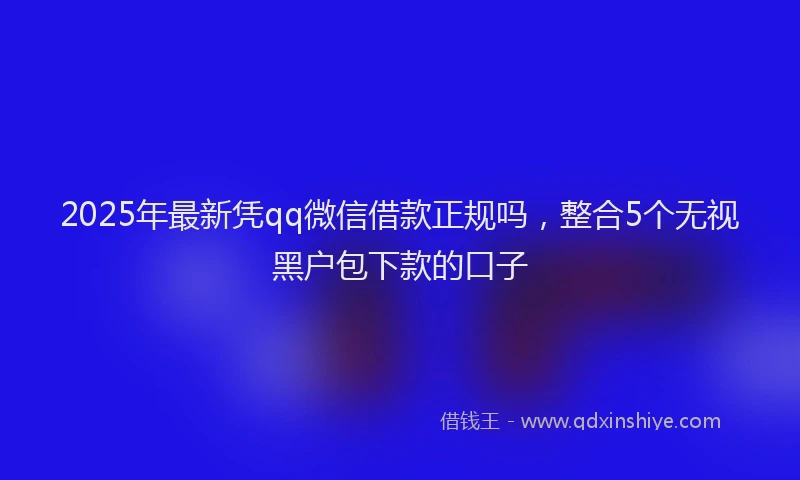2025年最新凭qq微信借款正规吗，整合5个无视黑户包下款的口子