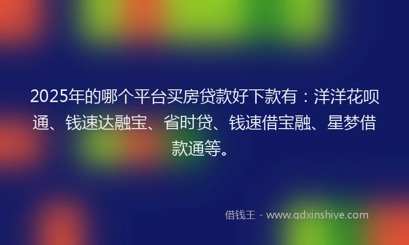 2025年的哪个平台买房贷款好下款有：洋洋花呗通、钱速达融宝、省时贷、钱速借宝融、星梦借款通等。