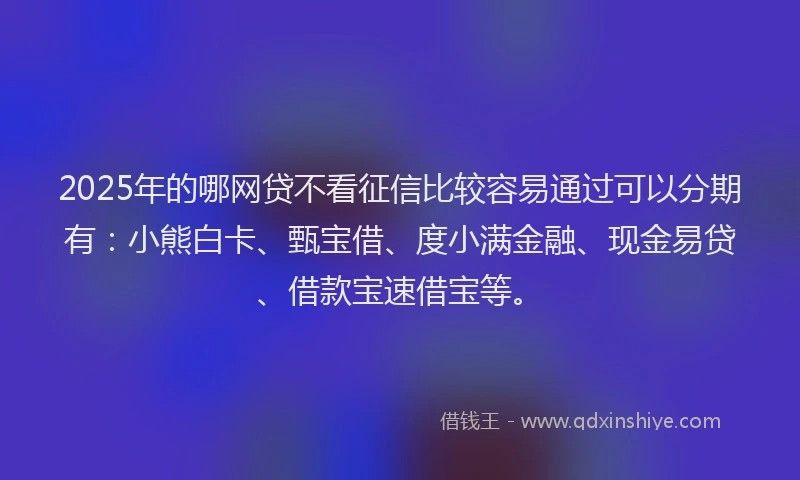 2025年的哪网贷不看征信比较容易通过可以分期有：小熊白卡、甄宝借、度小满金融、现金易贷、借款宝速借宝等。