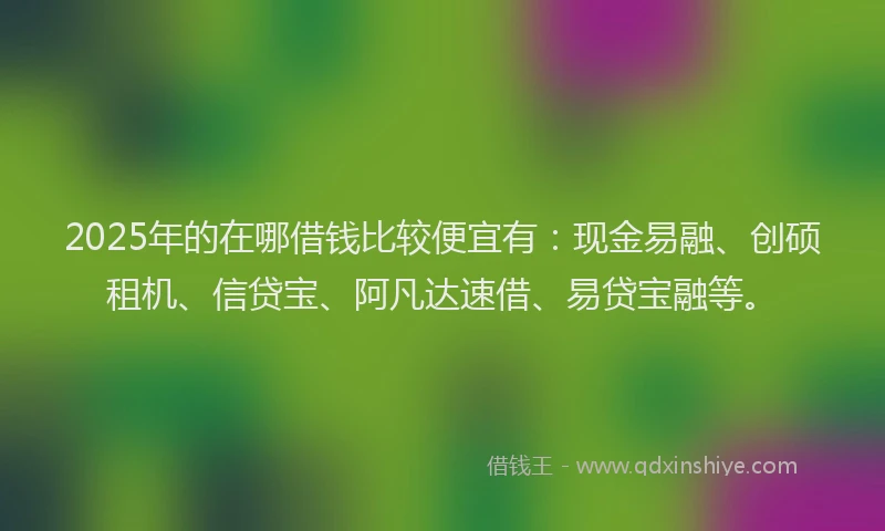 2025年的在哪借钱比较便宜有：现金易融、创硕租机、信贷宝、阿凡达速借、易贷宝融等。