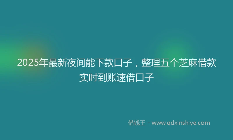 2025年最新夜间能下款口子，整理五个芝麻借款实时到账速借口子
