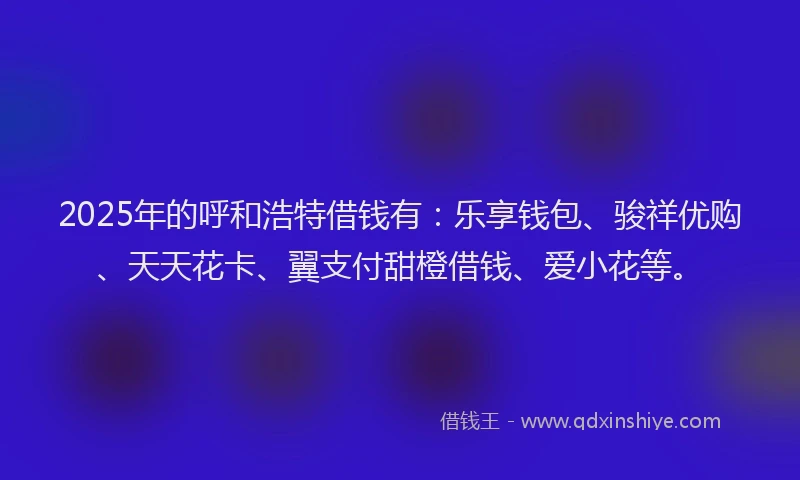 2025年的呼和浩特借钱有：乐享钱包、骏祥优购、天天花卡、翼支付甜橙借钱、爱小花等。