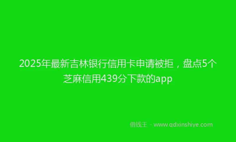 2025年最新吉林银行信用卡申请被拒，盘点5个芝麻信用439分下款的app