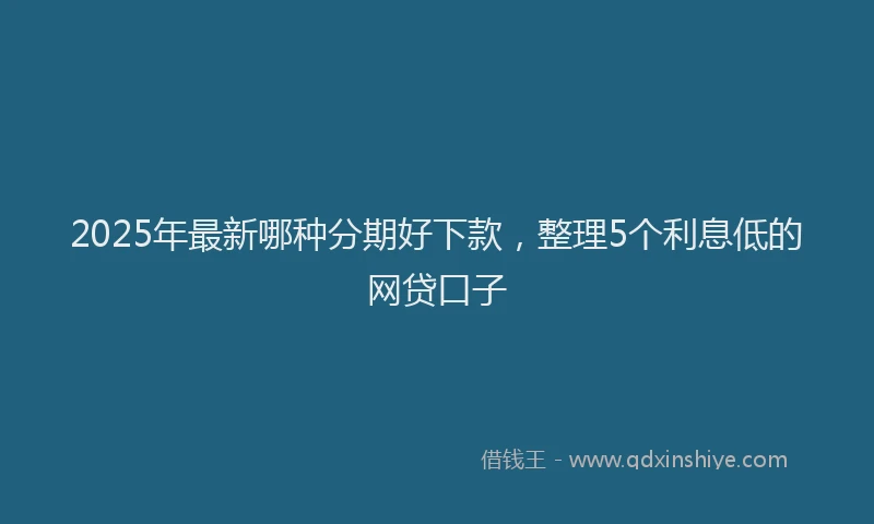 2025年最新哪种分期好下款，整理5个利息低的网贷口子