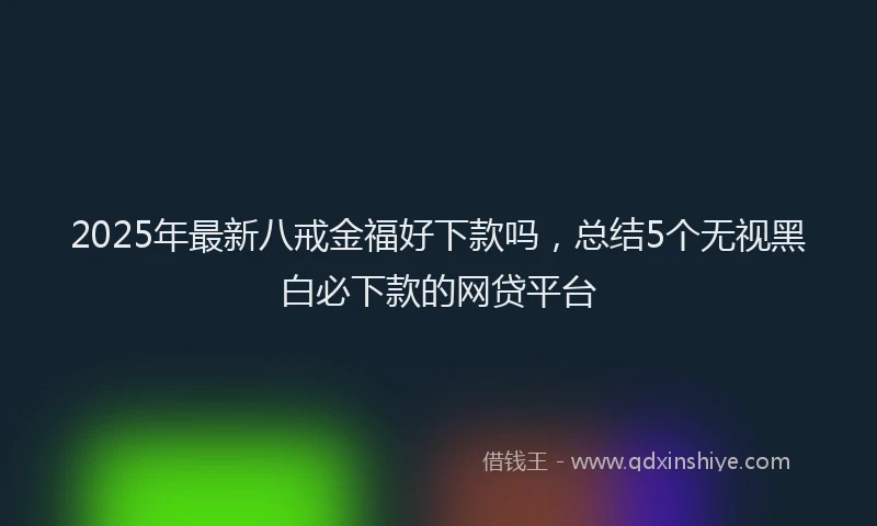 2025年最新八戒金福好下款吗，总结5个无视黑白必下款的网贷平台