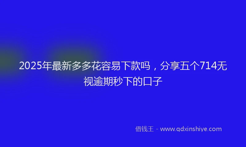 2025年最新多多花容易下款吗，分享五个714无视逾期秒下的口子
