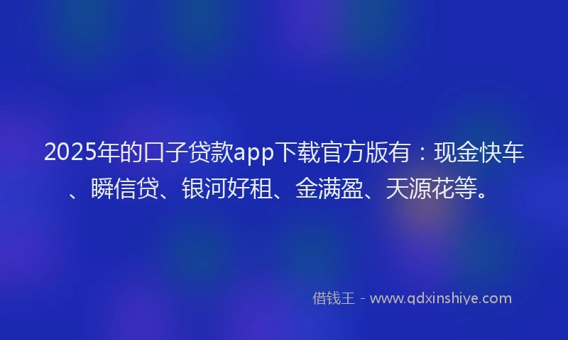 2025年的口子贷款app下载官方版有：现金快车、瞬信贷、银河好租、金满盈、天源花等。