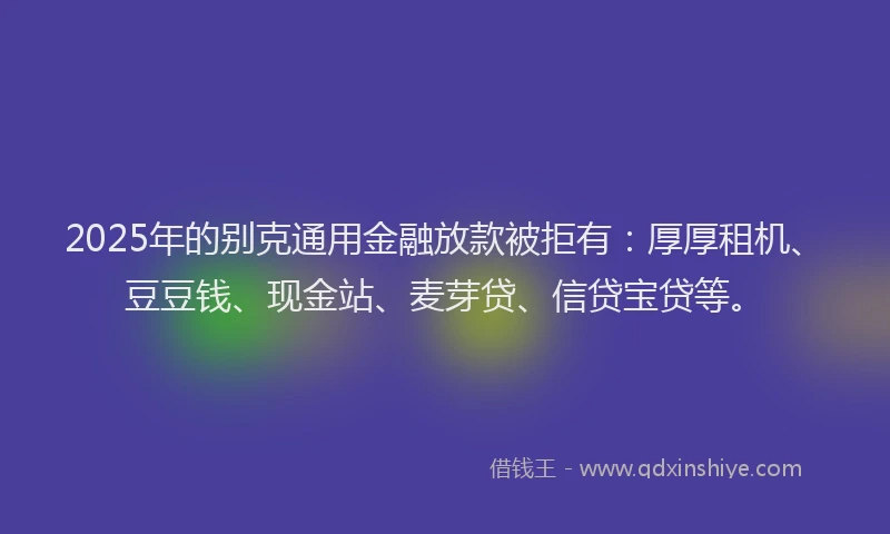 2025年的别克通用金融放款被拒有：厚厚租机、豆豆钱、现金站、麦芽贷、信贷宝贷等。