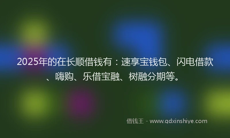 2025年的在长顺借钱有：速享宝钱包、闪电借款、嗨购、乐借宝融、树融分期等。