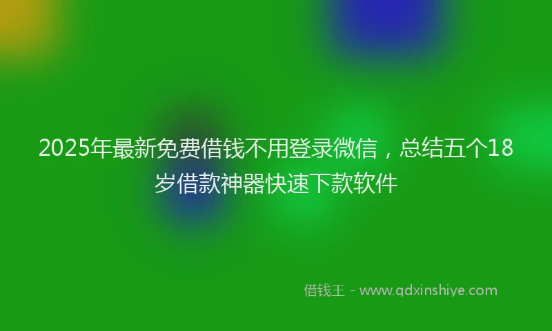 2025年最新免费借钱不用登录微信，总结五个18岁借款神器快速下款软件
