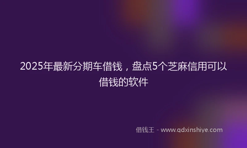 2025年最新分期车借钱，盘点5个芝麻信用可以借钱的软件