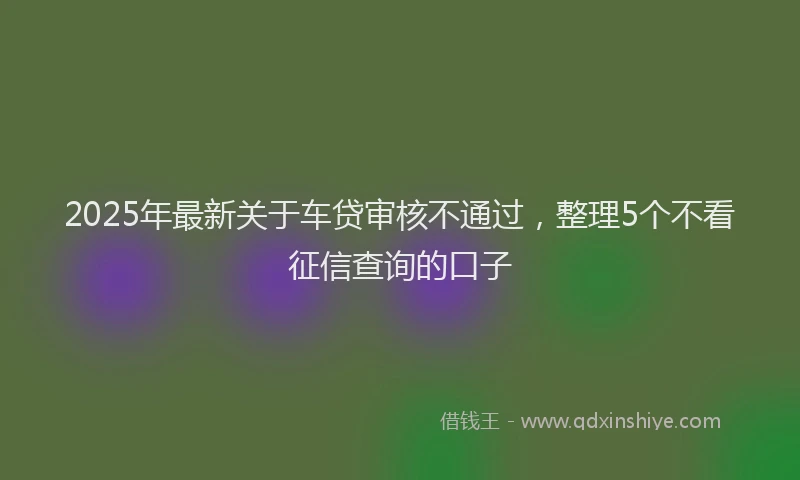 2025年最新关于车贷审核不通过，整理5个不看征信查询的口子