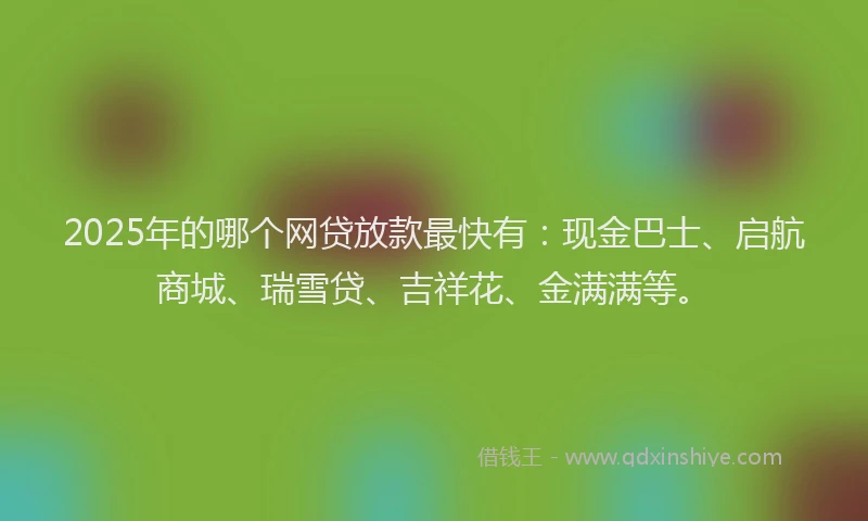 2025年的哪个网贷放款最快有：现金巴士、启航商城、瑞雪贷、吉祥花、金满满等。