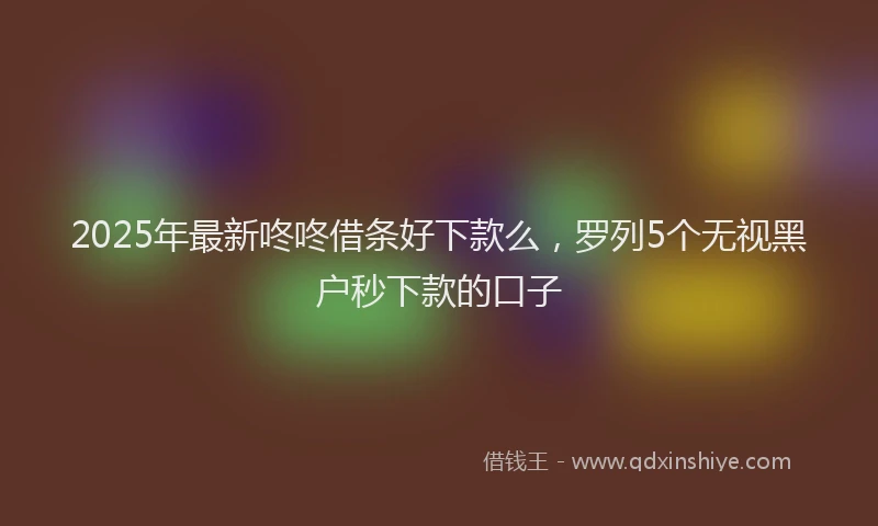 2025年最新咚咚借条好下款么，罗列5个无视黑户秒下款的口子