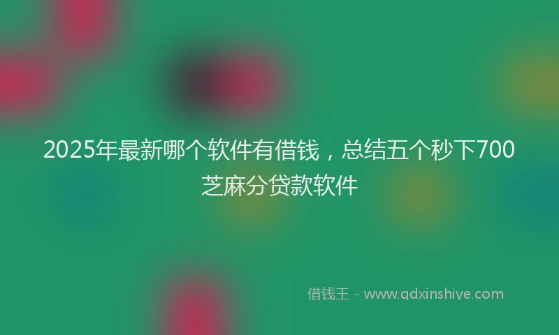 2025年最新哪个软件有借钱，总结五个秒下700芝麻分贷款软件
