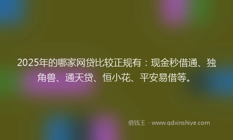 2025年的哪家网贷比较正规有：现金秒借通、独角兽、通天贷、恒小花、平安易借等。