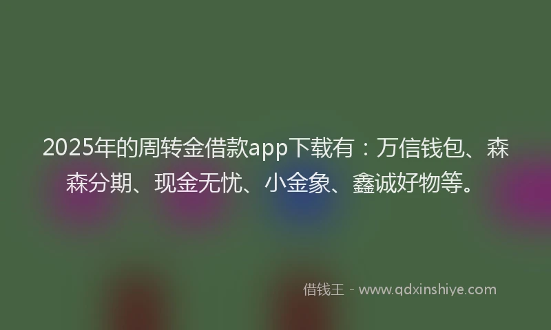 2025年的周转金借款app下载有：万信钱包、森森分期、现金无忧、小金象、鑫诚好物等。