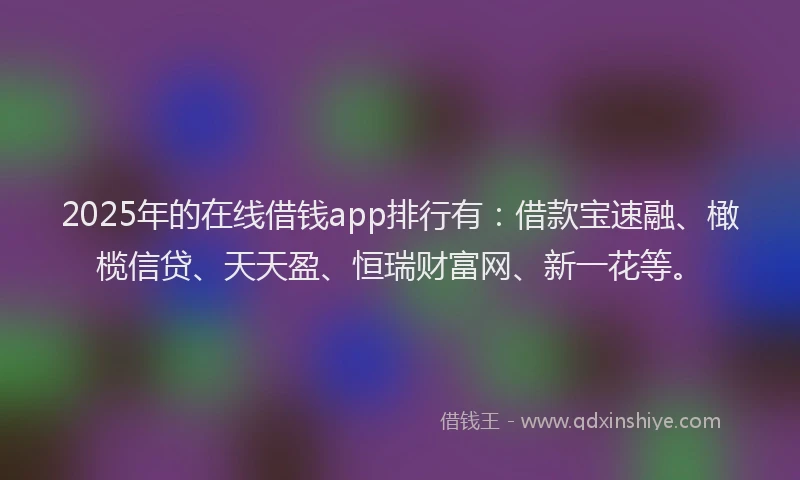 2025年的在线借钱app排行有：借款宝速融、橄榄信贷、天天盈、恒瑞财富网、新一花等。