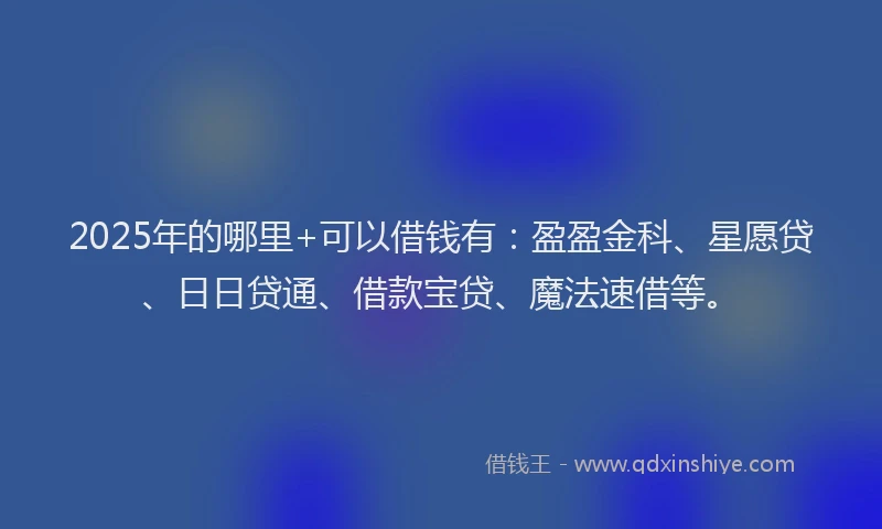 2025年的哪里+可以借钱有：盈盈金科、星愿贷、日日贷通、借款宝贷、魔法速借等。