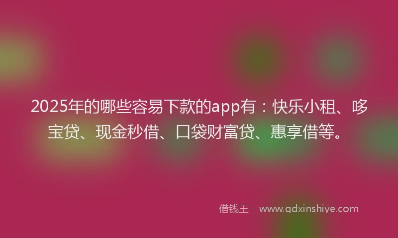 2025年的哪些容易下款的app有：快乐小租、哆宝贷、现金秒借、口袋财富贷、惠享借等。