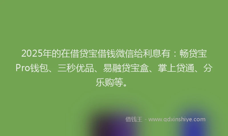 2025年的在借贷宝借钱微信给利息有：畅贷宝Pro钱包、三秒优品、易融贷宝盒、掌上贷通、分乐购等。