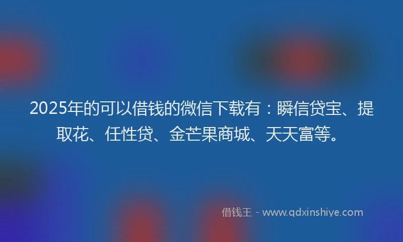 2025年的可以借钱的微信下载有：瞬信贷宝、提取花、任性贷、金芒果商城、天天富等。