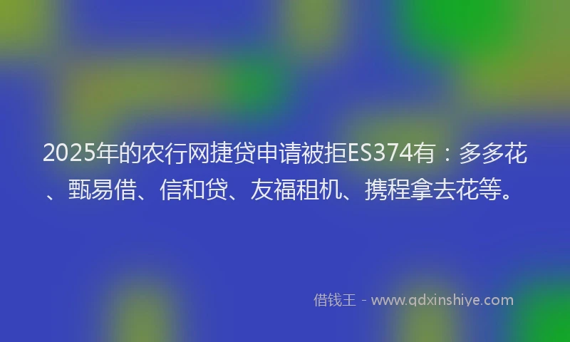 2025年的农行网捷贷申请被拒ES374有：多多花、甄易借、信和贷、友福租机、携程拿去花等。