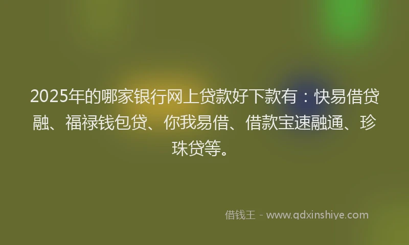 2025年的哪家银行网上贷款好下款有：快易借贷融、福禄钱包贷、你我易借、借款宝速融通、珍珠贷等。
