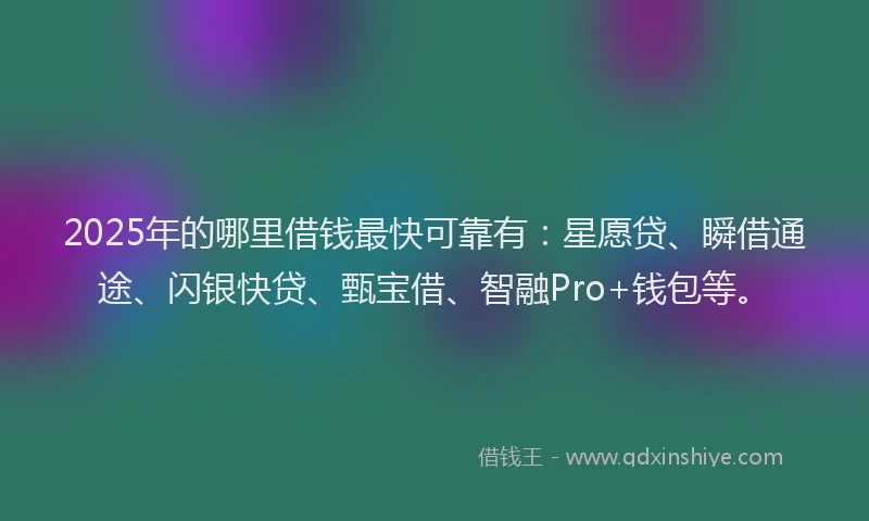2025年的哪里借钱最快可靠有：星愿贷、瞬借通途、闪银快贷、甄宝借、智融Pro+钱包等。