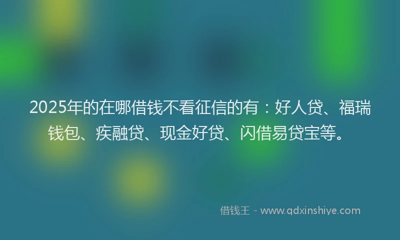 2025年的在哪借钱不看征信的有：好人贷、福瑞钱包、疾融贷、现金好贷、闪借易贷宝等。