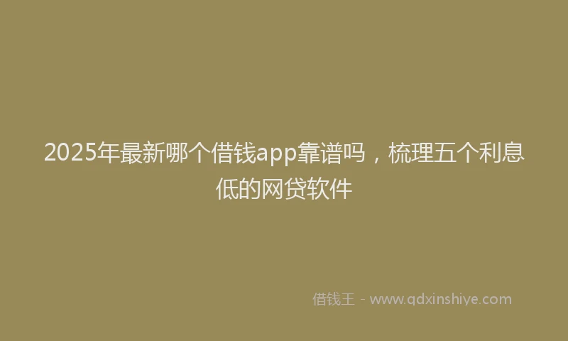 2025年最新哪个借钱app靠谱吗，梳理五个利息低的网贷软件