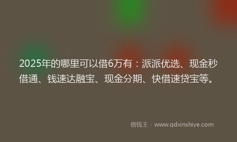 2025年的哪里可以借6万有：派派优选、现金秒借通、钱速达融宝、现金分期、快借速贷宝等。