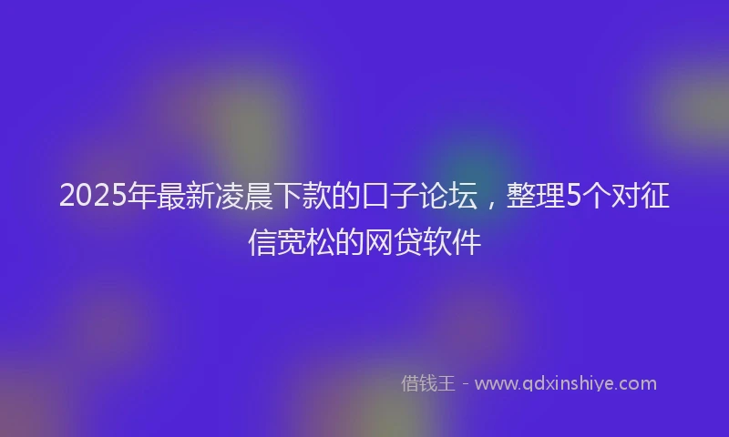 2025年最新凌晨下款的口子论坛，整理5个对征信宽松的网贷软件