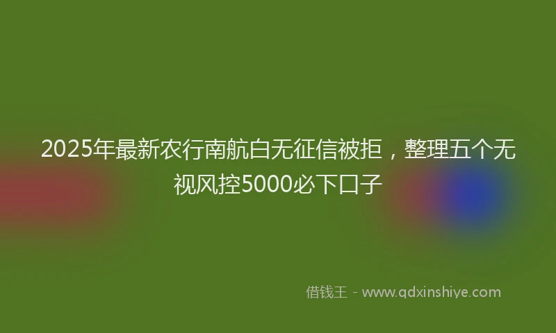 2025年最新农行南航白无征信被拒，整理五个无视风控5000必下口子