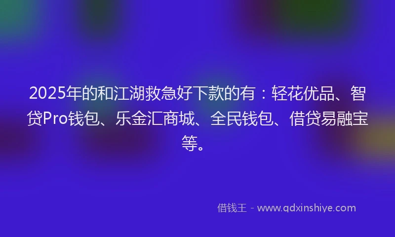 2025年的和江湖救急好下款的有：轻花优品、智贷Pro钱包、乐金汇商城、全民钱包、借贷易融宝等。