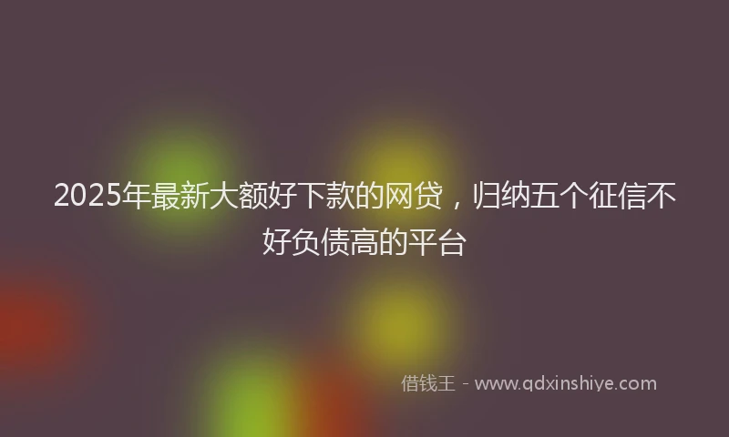 2025年最新大额好下款的网贷，归纳五个征信不好负债高的平台